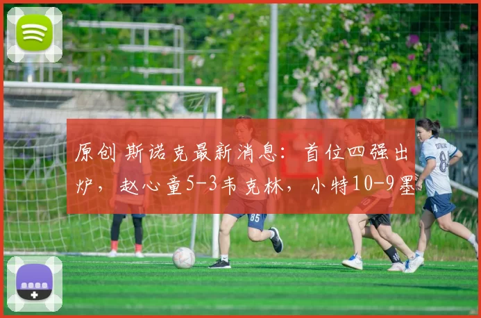 原创 斯诺克最新消息:首位四强出炉,赵心童5-3韦克林,小特10-9墨菲!