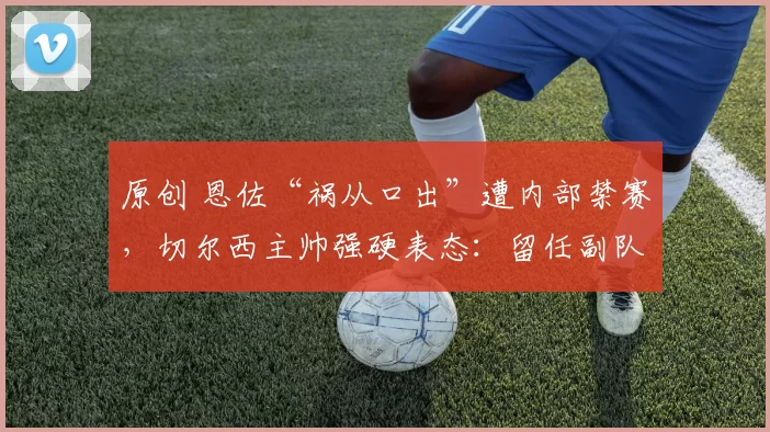 原创 恩佐“祸从口出”遭内部禁赛，切尔西主帅强硬表态：留任副队长，但绝不纵容！