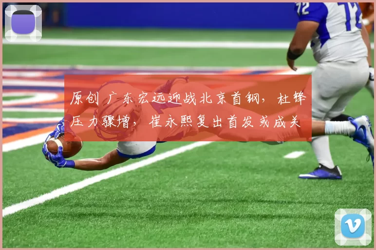 原创 广东宏远迎战北京首钢，杜锋压力骤增，崔永熙复出首发或成关键