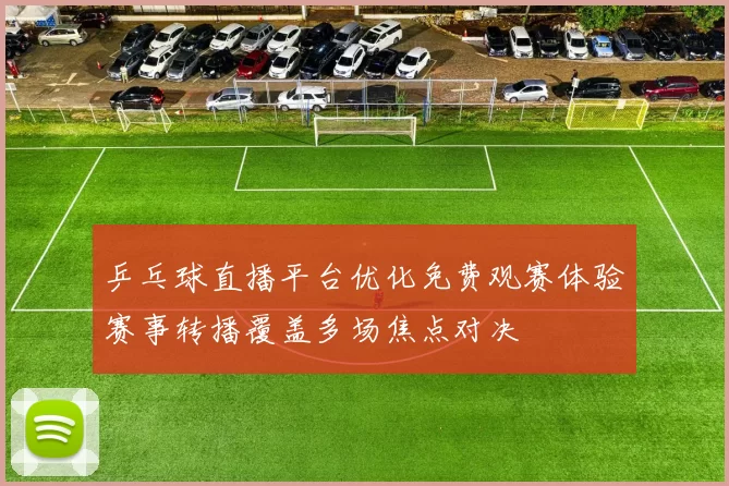 乒乓球直播平台优化免费观赛体验赛事转播覆盖多场焦点对决