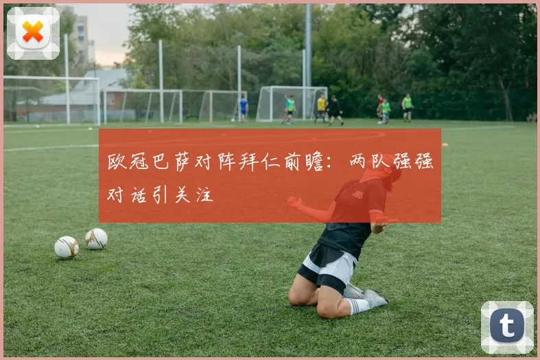 欧冠巴萨对阵拜仁前瞻：两队强强对话引关注