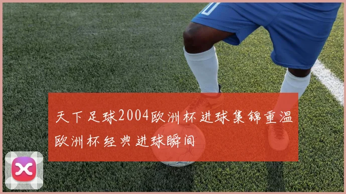 天下足球2004欧洲杯进球集锦重温欧洲杯经典进球瞬间