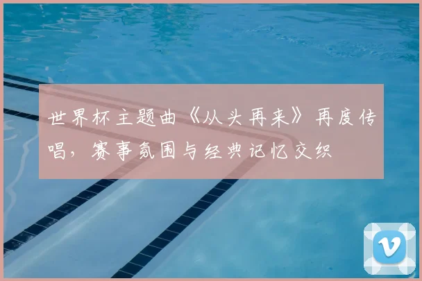 世界杯主题曲《从头再来》再度传唱,赛事氛围与经典记忆交织