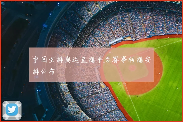 中国女排奥运直播平台赛事转播安排公布