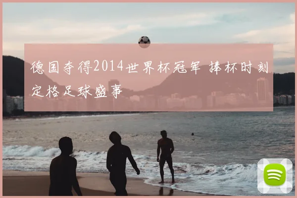 德国夺得2014世界杯冠军 捧杯时刻定格足球盛事