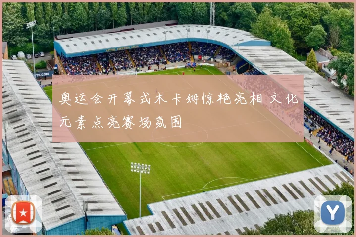 奥运会开幕式木卡姆惊艳亮相 文化元素点亮赛场氛围