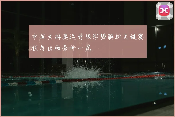 中国女排奥运晋级形势解析关键赛程与出线条件一览
