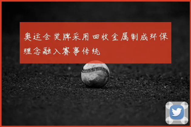 奥运会奖牌采用回收金属制成环保理念融入赛事传统