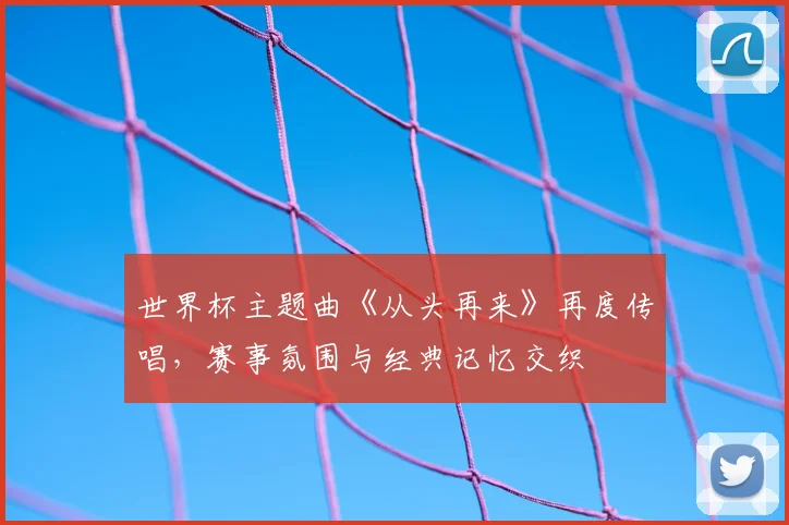 世界杯主题曲《从头再来》再度传唱，赛事氛围与经典记忆交织