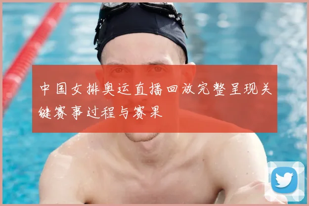 中国女排奥运直播回放完整呈现关键赛事过程与赛果