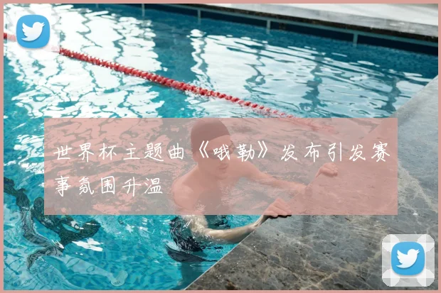 世界杯主题曲《哦勒》发布引发赛事氛围升温