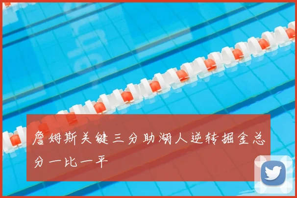 詹姆斯关键三分助湖人逆转掘金总分一比一平