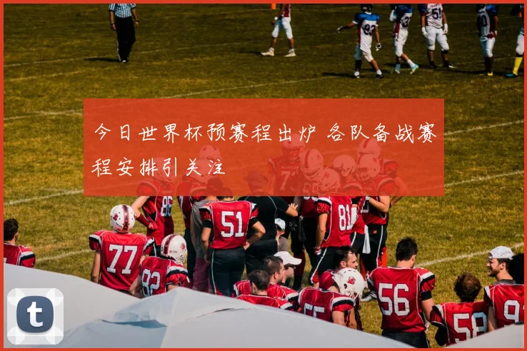 今日世界杯预赛程出炉 各队备战赛程安排引关注