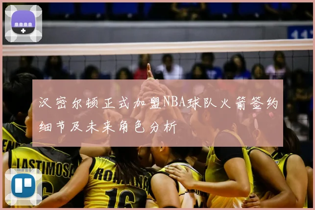 汉密尔顿正式加盟NBA球队火箭签约细节及未来角色分析