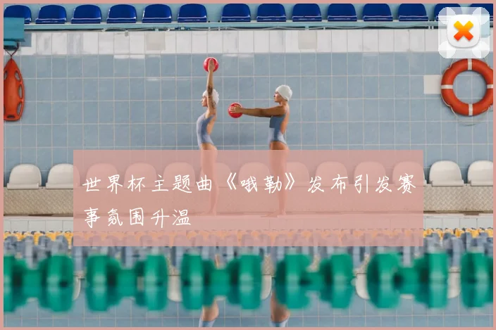 世界杯主题曲《哦勒》发布引发赛事氛围升温